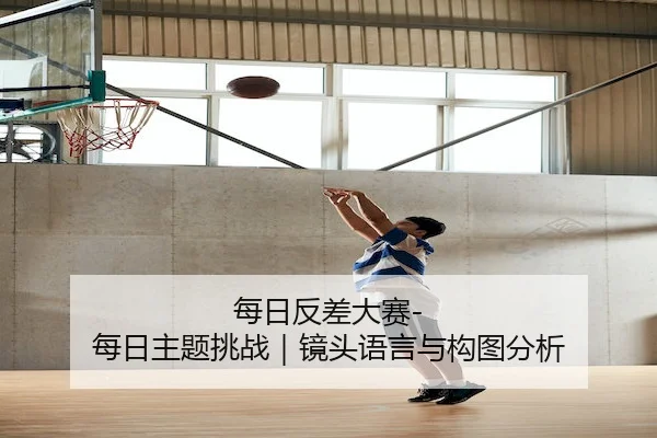 每日反差大赛-每日主题挑战｜镜头语言与构图分析
