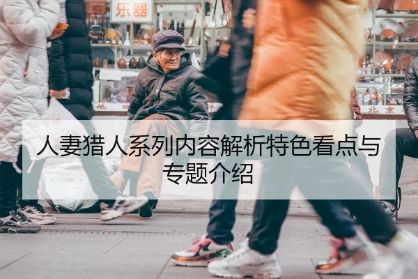 人妻猎人系列内容解析特色看点与专题介绍
