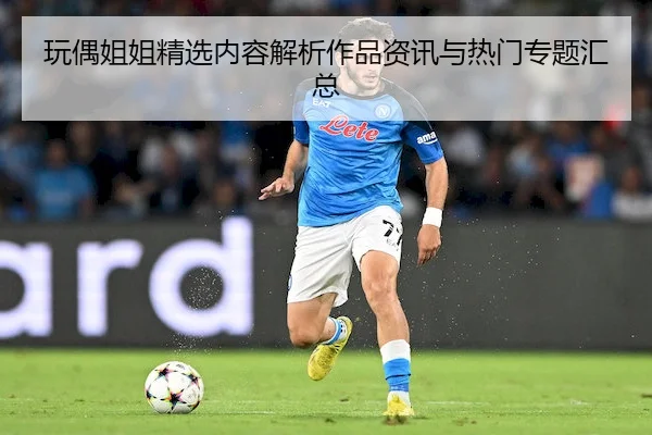玩偶姐姐精选内容解析作品资讯与热门专题汇总
